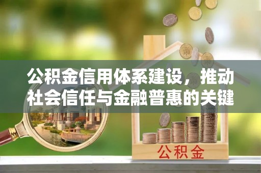 崇义公积金信用体系建设，推动社会信任与金融普惠的关键一步