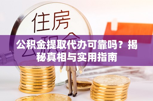 崇义公积金提取代办可靠吗？揭秘真相与实用指南
