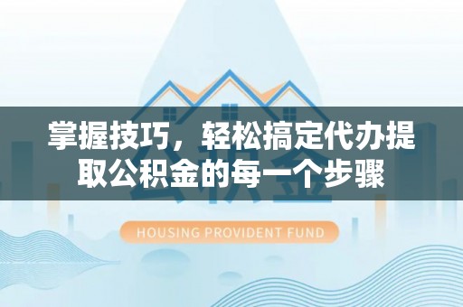 崇义掌握技巧，轻松搞定代办提取公积金的每一个步骤