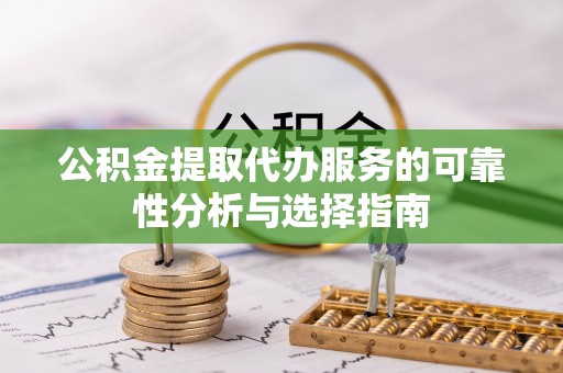 崇义公积金提取代办服务的可靠性分析与选择指南