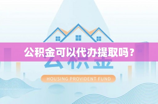 崇义公积金可以代办提取吗？