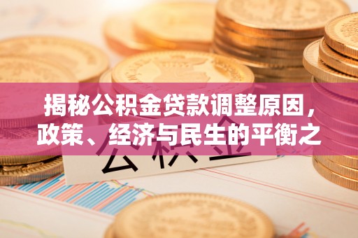 崇义揭秘公积金贷款调整原因，政策、经济与民生的平衡之道