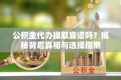 崇义公积金代办提取靠谱吗？揭秘背后真相与选择指南