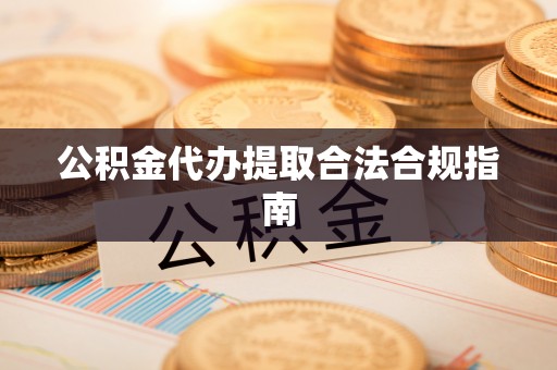 崇义公积金代办提取合法合规指南
