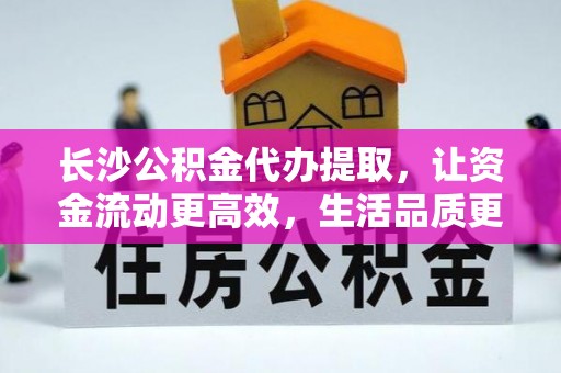 崇义长沙公积金代办提取，让资金流动更高效，生活品质更优越