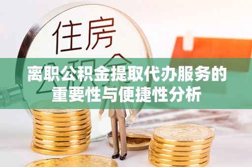 崇义离职公积金提取代办服务的重要性与便捷性分析