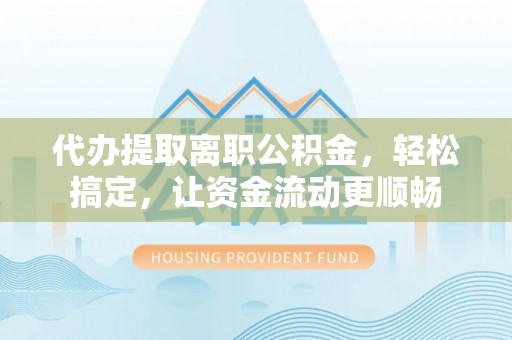 崇义代办提取离职公积金，轻松搞定，让资金流动更顺畅