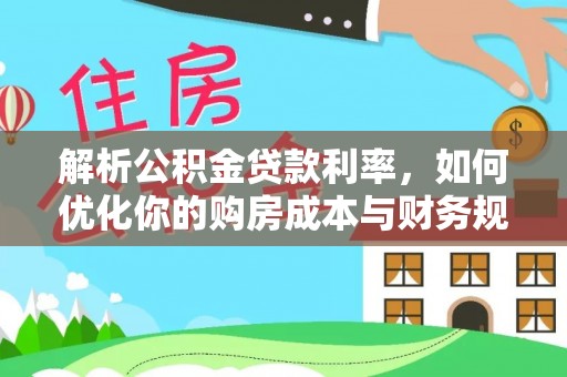 崇义解析公积金贷款利率，如何优化你的购房成本与财务规划