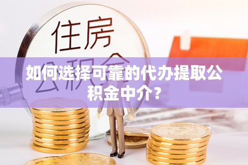 崇义如何选择可靠的代办提取公积金中介？