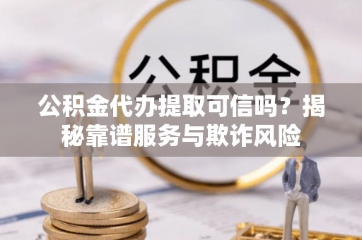 崇义公积金代办提取可信吗？揭秘靠谱服务与欺诈风险