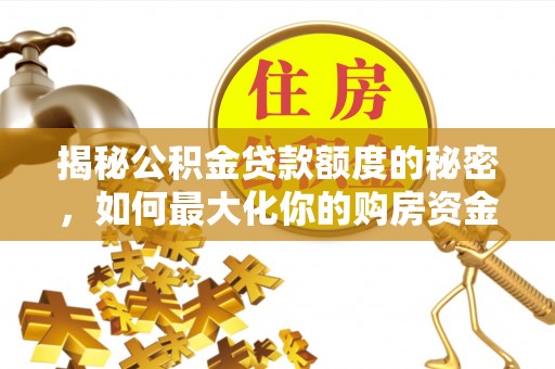 崇义揭秘公积金贷款额度的秘密，如何最大化你的购房资金