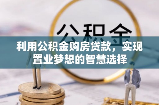 崇义利用公积金购房贷款，实现置业梦想的智慧选择