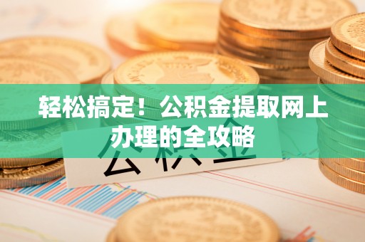 崇义轻松搞定！公积金提取网上办理的全攻略