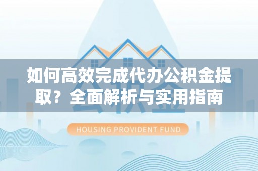 崇义如何高效完成代办公积金提取？全面解析与实用指南
