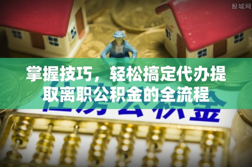 崇义掌握技巧，轻松搞定代办提取离职公积金的全流程