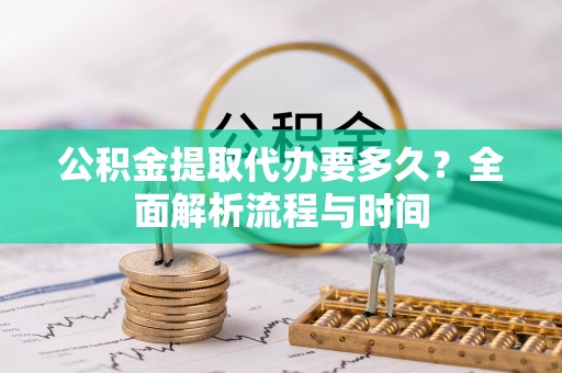 崇义公积金提取代办要多久？全面解析流程与时间