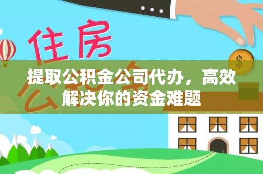崇义提取公积金公司代办，高效解决你的资金难题