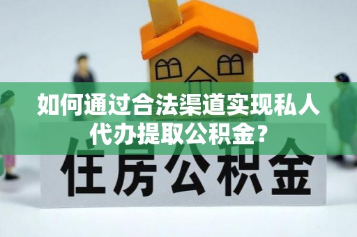 崇义如何通过合法渠道实现私人代办提取公积金？