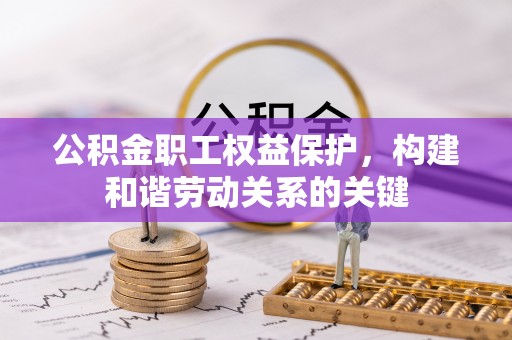 崇义公积金职工权益保护，构建和谐劳动关系的关键
