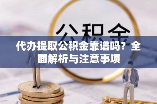 崇义代办提取公积金靠谱吗？全面解析与注意事项