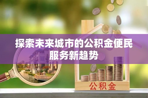 崇义探索未来城市的公积金便民服务新趋势
